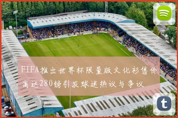 FIFA推出世界杯限量版文化衫售价高达280镑引发球迷热议与争议