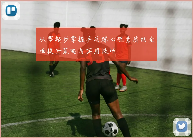 从零起步掌握乒乓球心理素质的全面提升策略与实用技巧