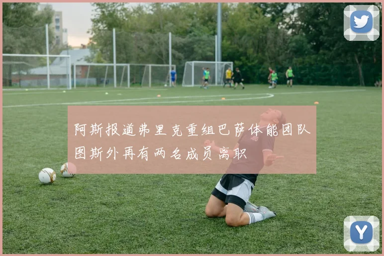 阿斯报道弗里克重组巴萨体能团队图斯外再有两名成员离职