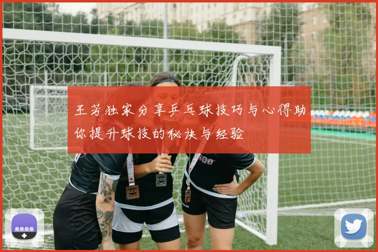 王芳独家分享乒乓球技巧与心得助你提升球技的秘诀与经验