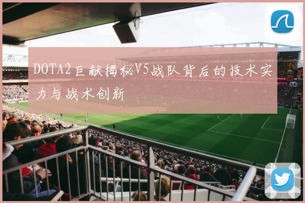 DOTA2巨献揭秘V5战队背后的技术实力与战术创新