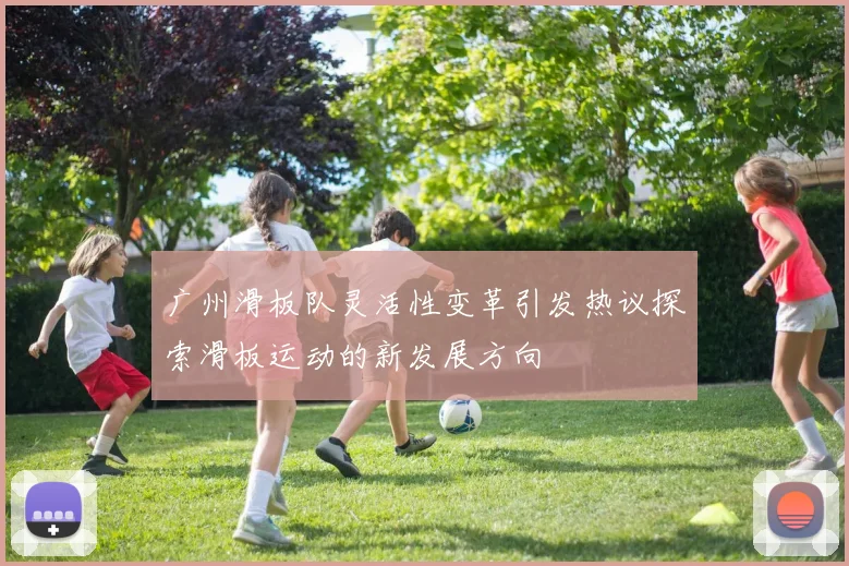 广州滑板队灵活性变革引发热议探索滑板运动的新发展方向