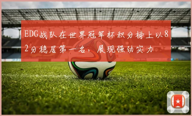 EDG战队在世界冠军杯积分榜上以82分稳居第一名，展现强劲实力