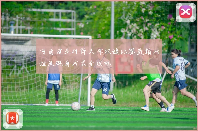 河南建业对阵天津权健比赛直播地址及观看方式全攻略