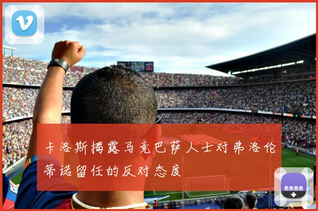 卡洛斯揭露马竞巴萨人士对弗洛伦蒂诺留任的反对态度
