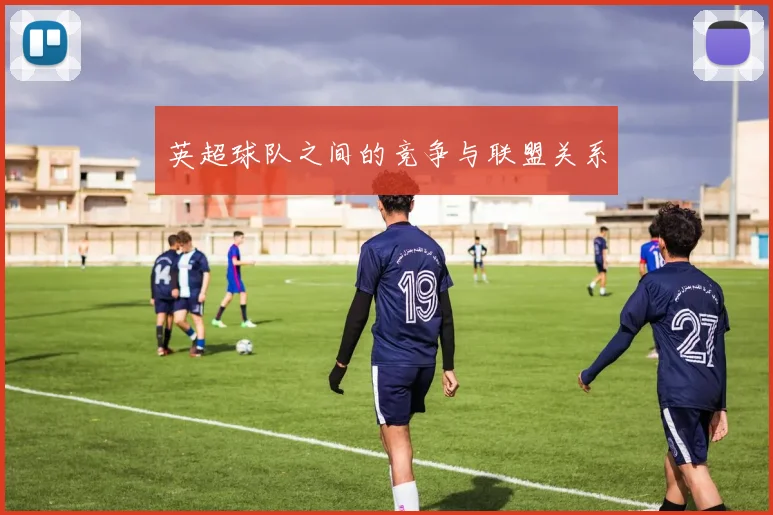 英超球队之间的竞争与联盟关系