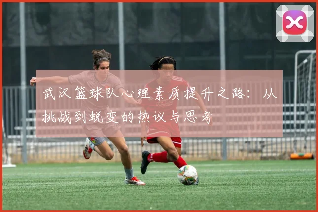 武汉篮球队心理素质提升之路：从挑战到蜕变的热议与思考