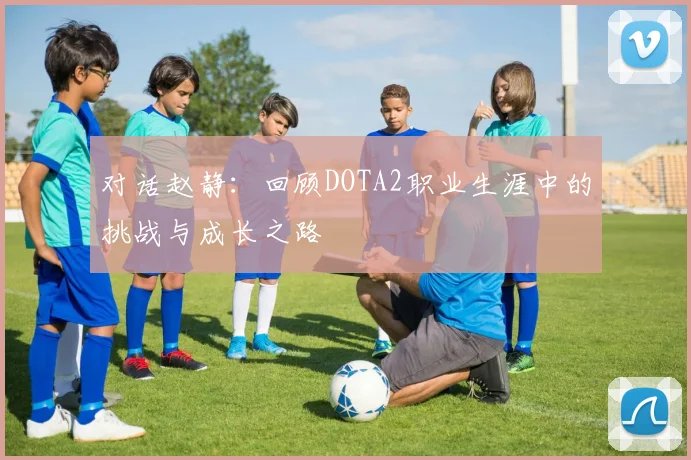 对话赵静：回顾DOTA2职业生涯中的挑战与成长之路