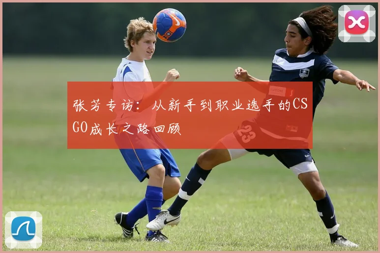 张芳专访：从新手到职业选手的CSGO成长之路回顾