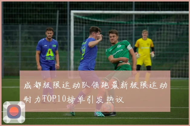 成都极限运动队领跑最新极限运动耐力TOP10榜单引发热议